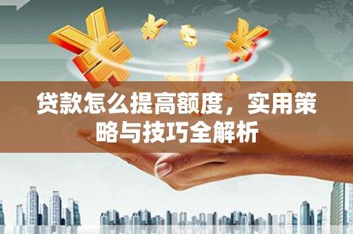 北海贷款怎么提高额度，实用策略与技巧全解析