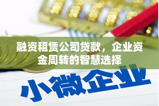 北海融资租赁公司贷款，企业资金周转的智慧选择