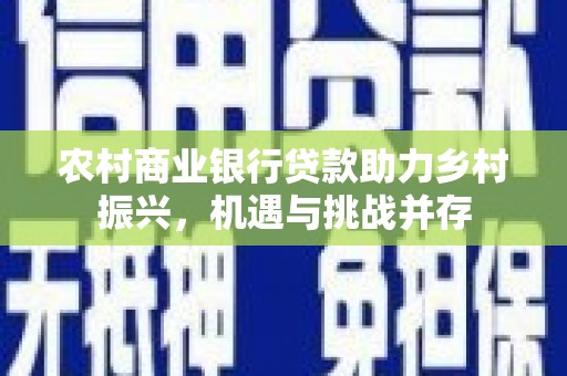 北海农村商业银行贷款助力乡村振兴，机遇与挑战并存