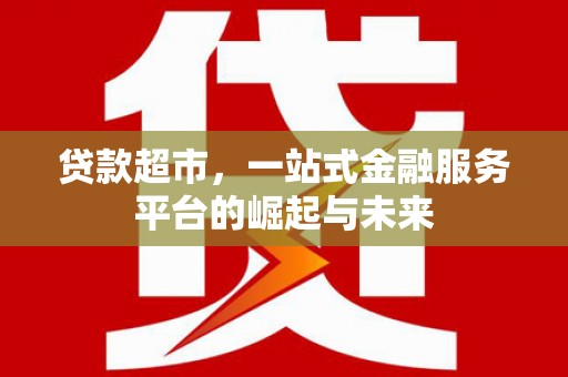北海贷款超市，一站式金融服务平台的崛起与未来