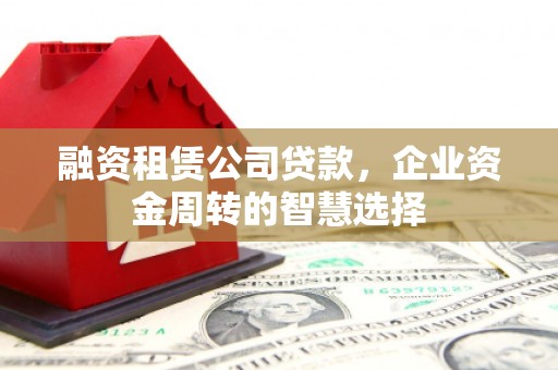 北海融资租赁公司贷款，企业资金周转的智慧选择