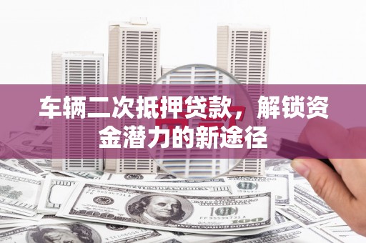 北海车辆二次抵押贷款，解锁资金潜力的新途径