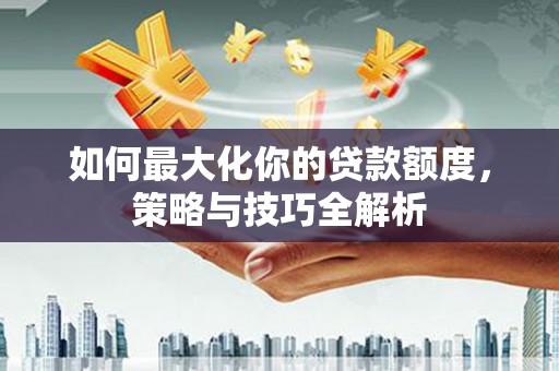 北海如何最大化你的贷款额度，策略与技巧全解析