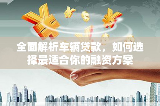 北海全面解析车辆贷款，如何选择最适合你的融资方案