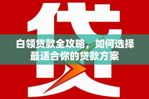 北海白领贷款全攻略，如何选择最适合你的贷款方案